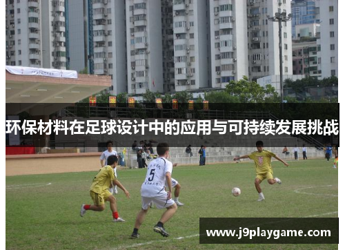 环保材料在足球设计中的应用与可持续发展挑战