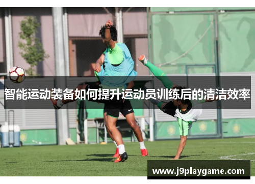 智能运动装备如何提升运动员训练后的清洁效率