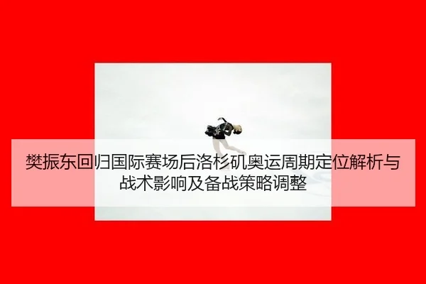 樊振东回归国际赛场后洛杉矶奥运周期定位解析与战术影响及备战策略调整（jiuyouhui）