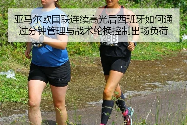 亚马尔欧国联连续高光后西班牙如何通过分钟管理与战术轮换控制出场负荷 | jiuyouhui