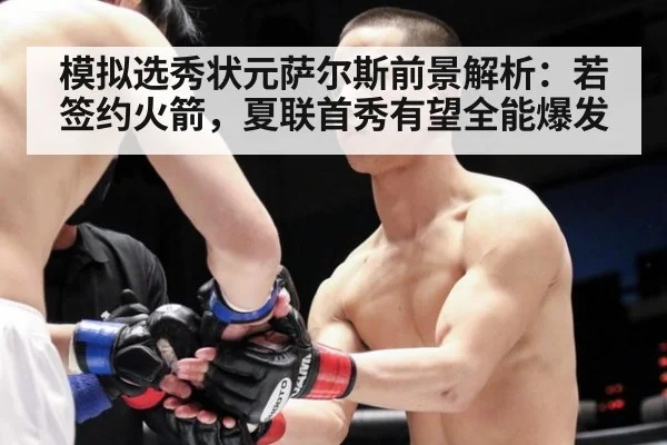 模拟选秀状元萨尔斯前景解析:若签约火箭,夏联首秀有望全能爆发(j9 game)
