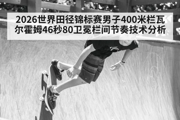 2026世界田径锦标赛男子400米栏瓦尔霍姆46秒80卫冕栏间节奏技术分析 | jiuyouhui