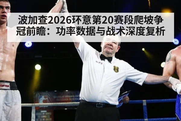 波加查2026环意第20赛段爬坡争冠前瞻：功率数据与战术深度复析 | jiuyouhui