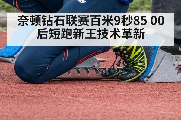 奈顿钻石联赛百米9秒85 00后短跑新王技术革新(j9 game)