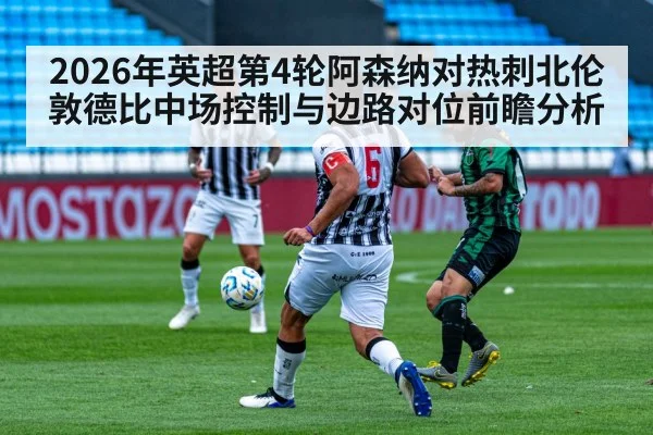 2026年英超第4轮阿森纳对热刺北伦敦德比中场控制与边路对位前瞻分析 | jiuyouhui