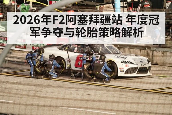 2026年F2阿塞拜疆站 年度冠军争夺与轮胎策略解析（j9 game）