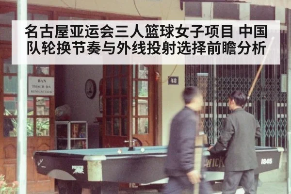 名古屋亚运会三人篮球女子项目 中国队轮换节奏与外线投射选择前瞻分析 | jiuyouhui
