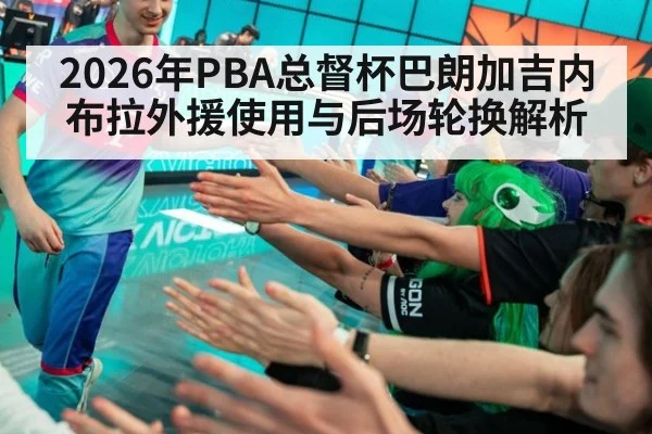 2026年PBA总督杯巴朗加吉内布拉外援使用与后场轮换解析(jiuyouhui)