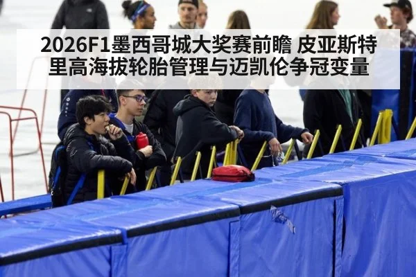 2026F1墨西哥城大奖赛前瞻 皮亚斯特里高海拔轮胎管理与迈凯伦争冠变量（j9 game）