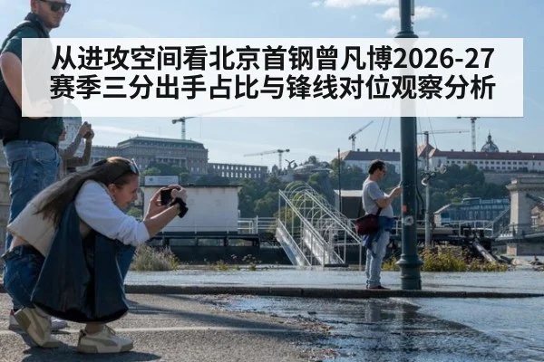 从进攻空间看北京首钢曾凡博2026-27赛季三分出手占比与锋线对位观察分析(j9 game)